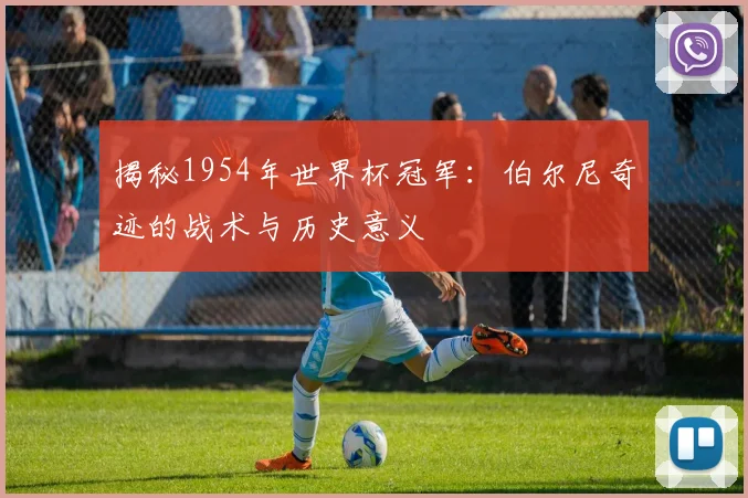 揭秘1954年世界杯冠军：伯尔尼奇迹的战术与历史意义