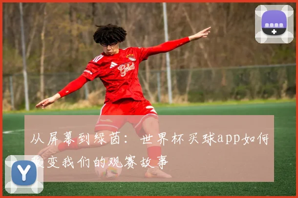 从屏幕到绿茵：世界杯买球app如何改变我们的观赛故事