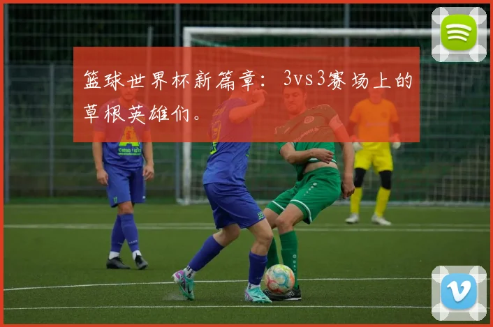 篮球世界杯新篇章：3vs3赛场上的草根英雄们。