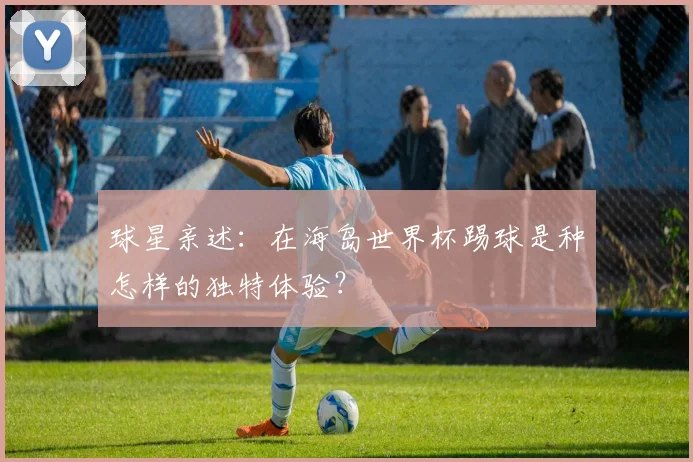 球星亲述：在海岛世界杯踢球是种怎样的独特体验？