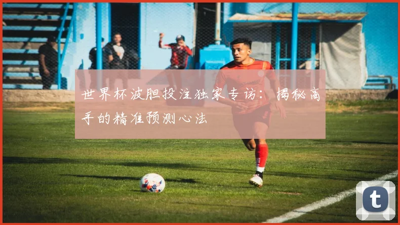 世界杯波胆投注独家专访：揭秘高手的精准预测心法