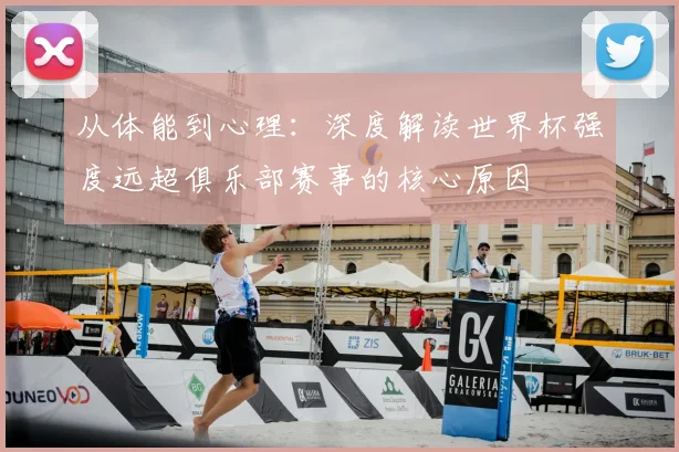 从体能到心理:深度解读世界杯强度远超俱乐部赛事的核心原因