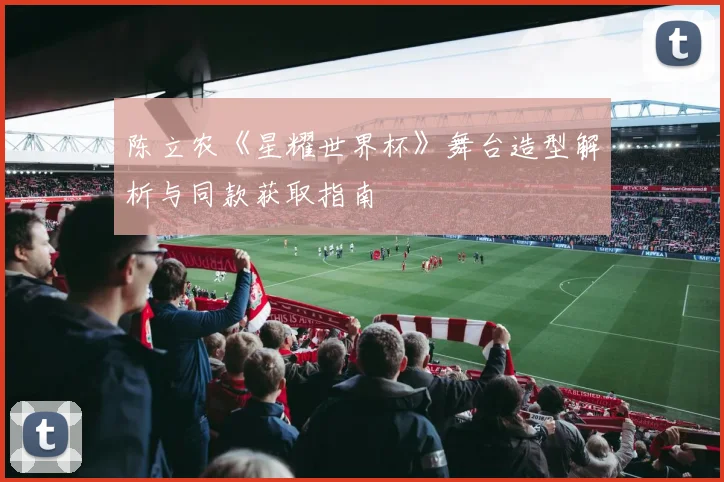 陈立农《星耀世界杯》舞台造型解析与同款获取指南