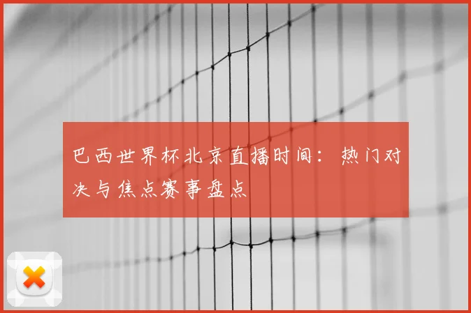 巴西世界杯北京直播时间：热门对决与焦点赛事盘点