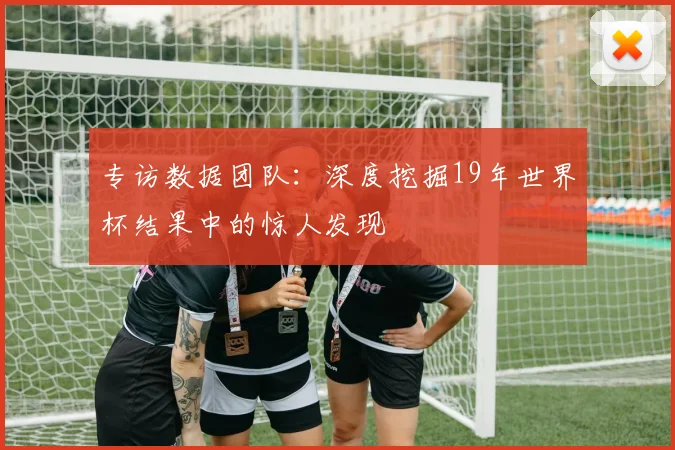 专访数据团队:深度挖掘19年世界杯结果中的惊人发现