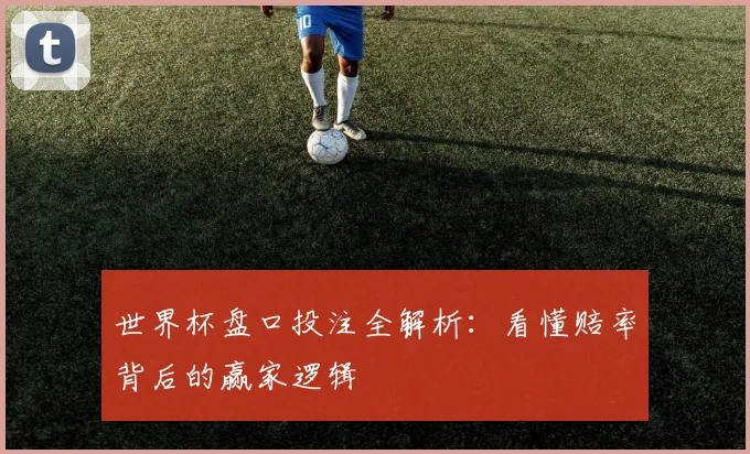 世界杯盘口投注全解析:看懂赔率背后的赢家逻辑