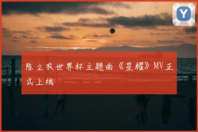 陈立农世界杯主题曲《星耀》MV正式上线