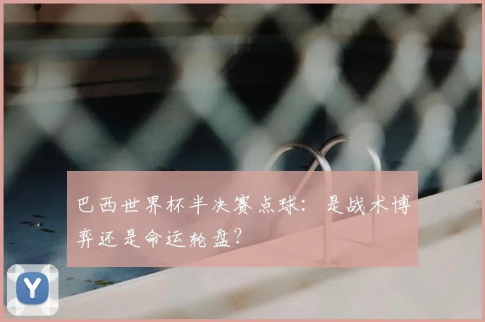 巴西世界杯半决赛点球：是战术博弈还是命运轮盘？