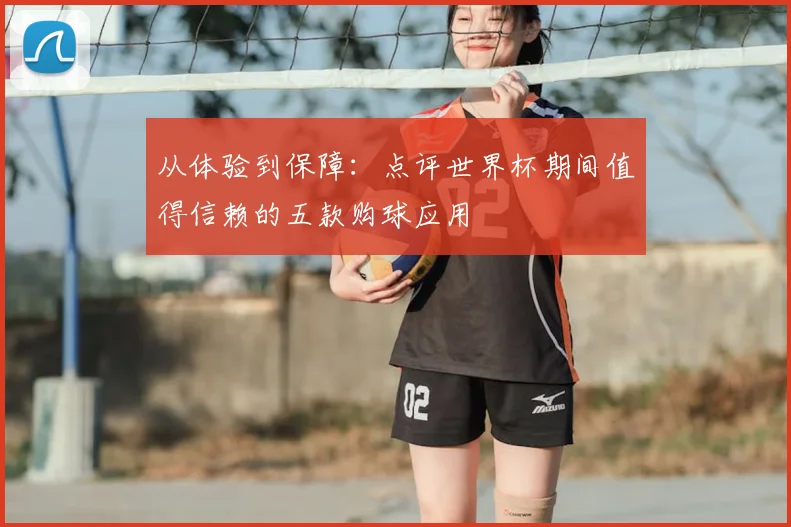 从体验到保障:点评世界杯期间值得信赖的五款购球应用