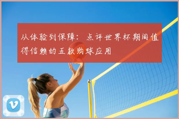 从体验到保障:点评世界杯期间值得信赖的五款购球应用