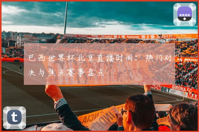 巴西世界杯北京直播时间：热门对决与焦点赛事盘点