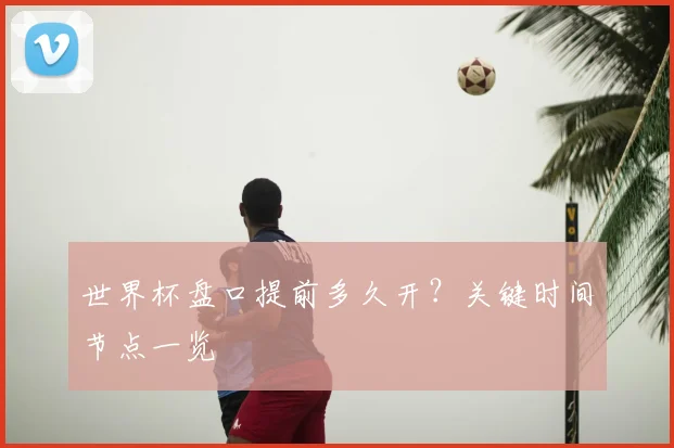 世界杯盘口提前多久开？关键时间节点一览