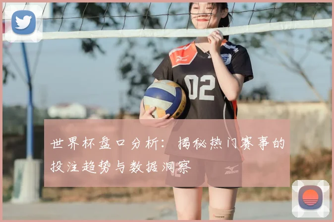 世界杯盘口分析：揭秘热门赛事的投注趋势与数据洞察