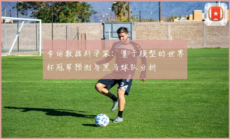 专访数据科学家:基于模型的世界杯冠军预测与黑马球队分析