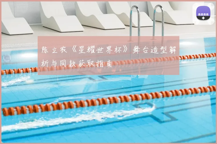 陈立农《星耀世界杯》舞台造型解析与同款获取指南