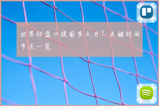 世界杯盘口提前多久开？关键时间节点一览