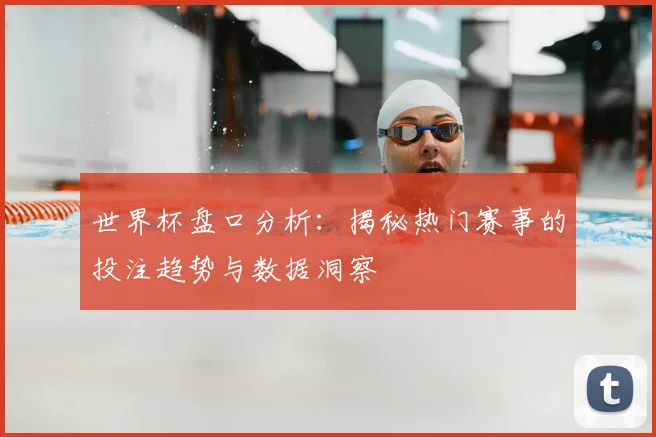 世界杯盘口分析：揭秘热门赛事的投注趋势与数据洞察