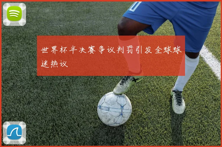 世界杯半决赛争议判罚引发全球球迷热议