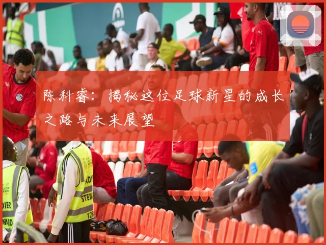 陈科睿：揭秘这位足球新星的成长之路与未来展望