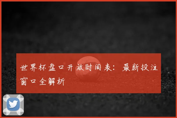 世界杯盘口开放时间表：最新投注窗口全解析