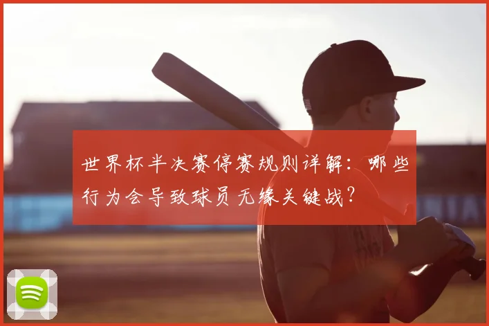 世界杯半决赛停赛规则详解:哪些行为会导致球员无缘关键战?