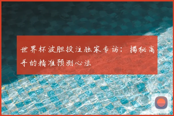 世界杯波胆投注独家专访：揭秘高手的精准预测心法