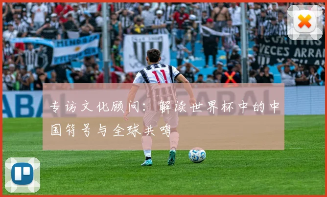 专访文化顾问：解读世界杯中的中国符号与全球共鸣