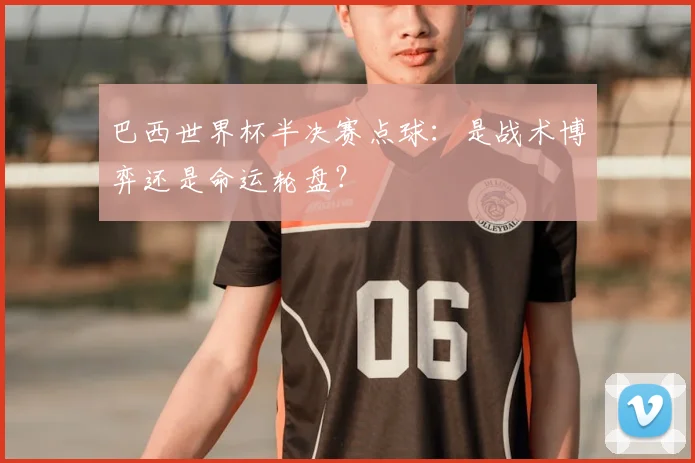 巴西世界杯半决赛点球：是战术博弈还是命运轮盘？
