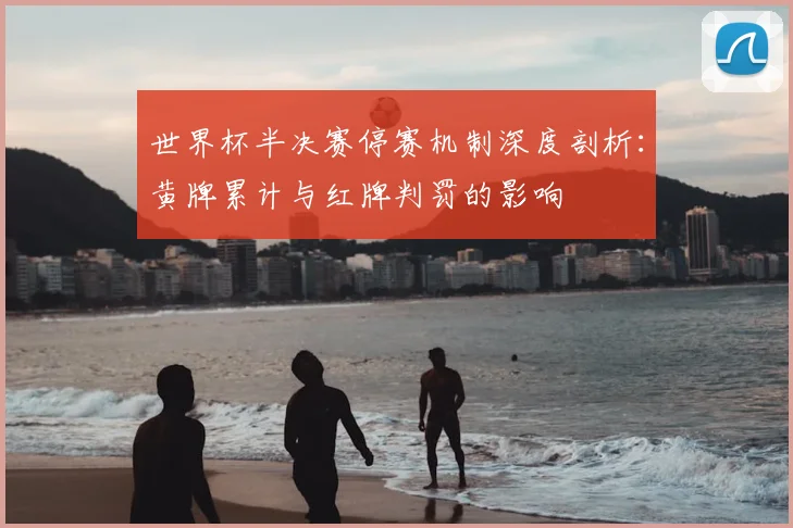 世界杯半决赛停赛机制深度剖析:黄牌累计与红牌判罚的影响