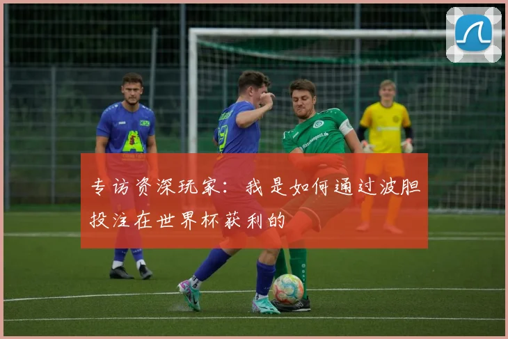 专访资深玩家：我是如何通过波胆投注在世界杯获利的