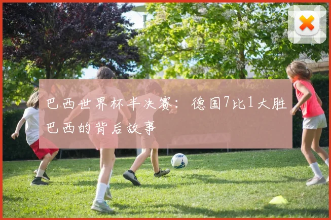 巴西世界杯半决赛：德国7比1大胜巴西的背后故事